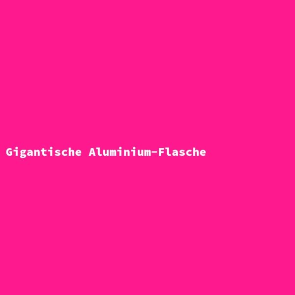 Gigantische Aluminium-Flasche